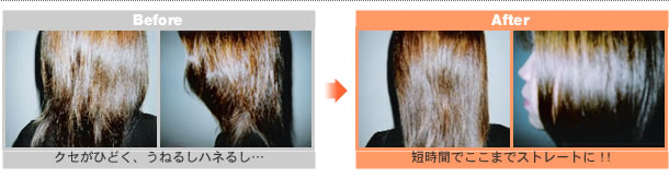 Before → After (ご使用前とご使用後の写真)

クセが酷く、うねるしはねるし・・・

短時間でここまでストレートに！！